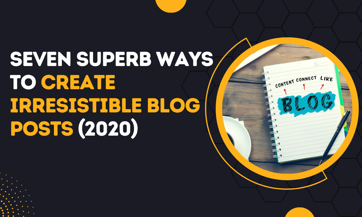 7 Superb Ways to Create Irresistible Blog Posts (2020)