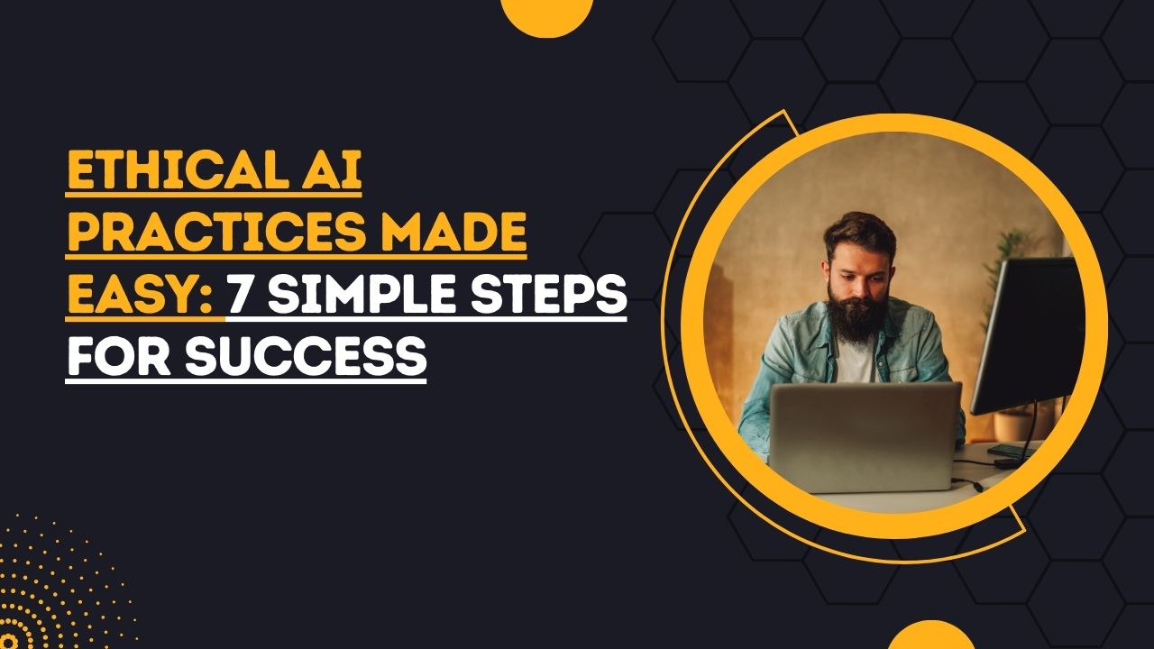 Ethical AI Practices Made Easy: 7 Simple Steps for Success