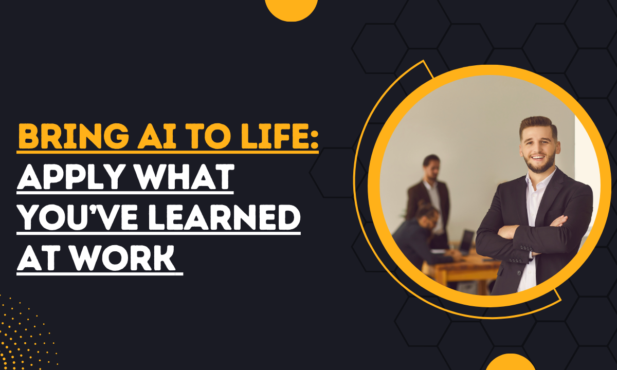 Bring AI to Life Apply What You’ve Learned at Work